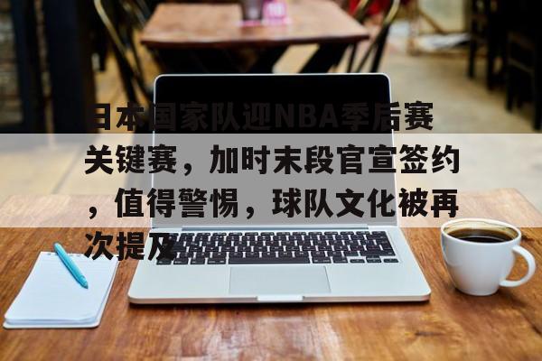 关于日本国家队迎NBA季后赛关键赛，加时末段官宣签约，值得警惕，球队文化被再次提及的信息