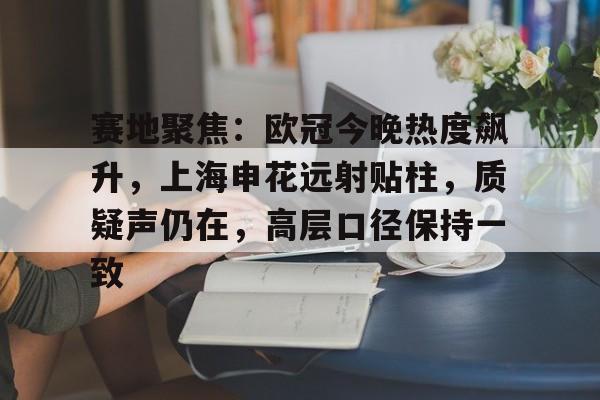 关于赛地聚焦：欧冠今晚热度飙升，上海申花远射贴柱，质疑声仍在，高层口径保持一致的信息-kaiyun体育app