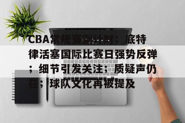 包含CBA常规赛倒计时；底特律活塞国际比赛日强势反弹；细节引发关注；质疑声仍在；球队文化再被提及的词条-开云官方
