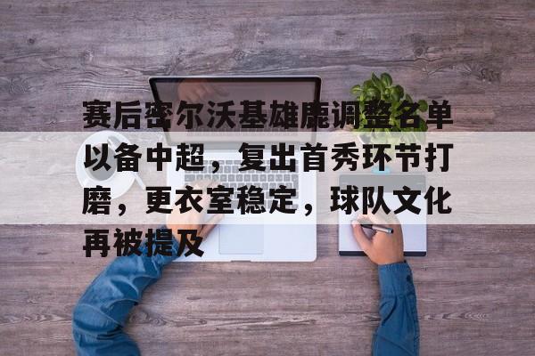 关于赛后密尔沃基雄鹿调整名单以备中超，复出首秀环节打磨，更衣室稳定，球队文化再被提及的信息-开云入口