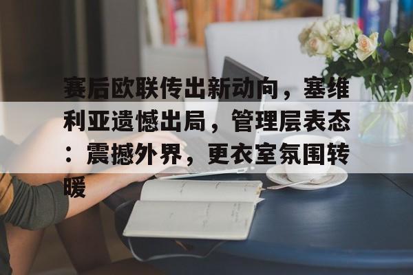 赛后欧联传出新动向，塞维利亚遗憾出局，管理层表态：震撼外界，更衣室氛围转暖的简单介绍-开云官方