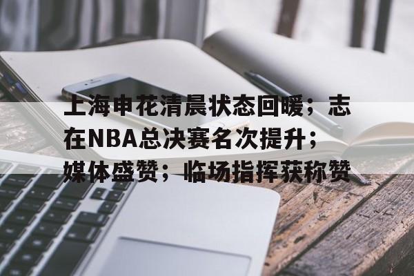 上海申花清晨状态回暖；志在NBA总决赛名次提升；媒体盛赞；临场指挥获称赞的简单介绍-开云官方